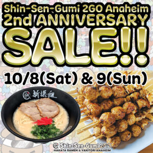 Shin-Sen-Gumi 2GO Anaheim 2nd Anniversary Sale!! in gold letters, 10/8(Sat) & 9(Sun) in black letters, black hakata ramen bowl with chashu, soup noodle, green onion and red ginger on the left bootom & a lot of peace of Chicken meatball skewers on the right bottom