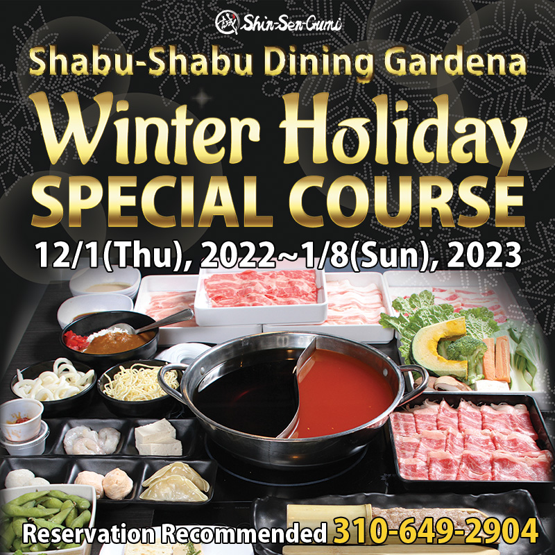 Black snow back ground, Shabu-Shabu Dining Gardena Winter Holiday Special Course in Gold Letters. 12/1(Thu),2022~1/8(Sun), 2023 in white letters. In the middle, shoyu & spicy half & half hot pot, There are meat plates, veggie plates, curry rice, seafood toppings, noodles around the hot pot.