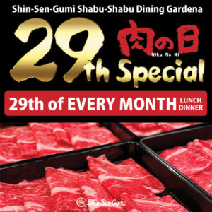 On the black background, there are beef slices in the box on the bottom. SHin-Sen-Gumi Shabu-Shabu Dining Gardena in thick white font on the top, Gold 29th Special in brush font, 肉の日(Niku no hi) Kanjiin brush red font. Small white Shin-Sen-Gumi logo on the bottom.