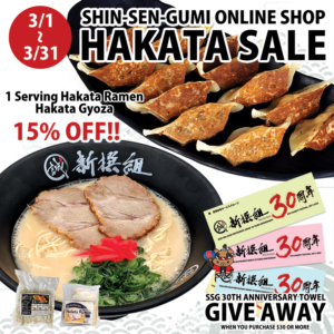 On white based Japanese style background, there are 12 pcs of Hakata Gyoza & one bowl of Hakata Ramen both in the black dish & bowl. SHIn-SEN-GUMI ONLINE SHOP HAKATA SALE in black & thick font on the top. 1 Serving Hakata Ramen, Hakata Gyoza in think black  font and 15% OFF!! in red thick font. Thebear with red Happi and blue fan is smiling. 3/1~3/31 in white letter in the red circle on the top left, SHIN-SEN-GUMI ONLINE SHOP in small black letter on the top, SSG 30TH ANNIVERSARY TOWEL GIVE AWAY WHEN YOU PURCHASE $30 OR MORE in black letters on the bottom.
