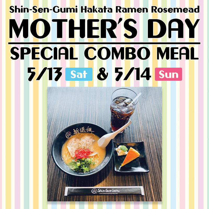 Shin-Sen-Gumi Hakata Ramen Rosemead, MOTHER'S DAY SPECAIL COMBO MEAL 5/13 (Sat) & 5/14 (Sun) are written in black letters on the top of the colorful pastel striped background. Below that is a square photo, Hakata ramen in a black bowl on the screen, cheesecake on a small square plate on the right, cola in a glass on the upper right, and Shin-Sen-Gumi in the foreground. There are disposable chopsticks with logos.