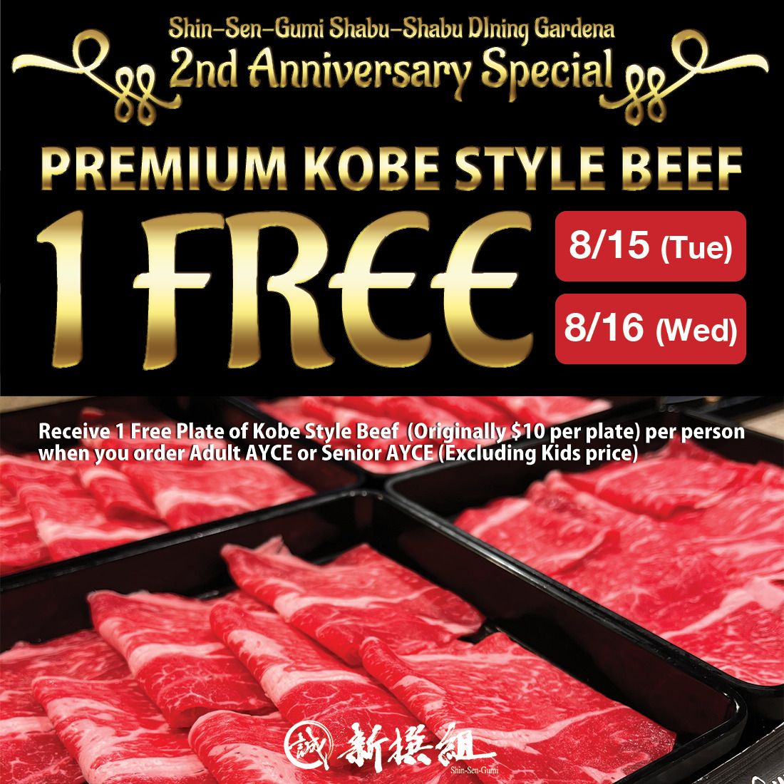 Photo of a plate of PREMIUM KOBE STYLE BEEF on a black background. "Shin-Sen-Gumi Shabu-Shabu Dining Gardena 2nd Anniversary / PREMIUM KOBE STYLE BEEF 1 FREE" is written in gold letters, and "8/15 (Tue) & 8/16 (Wed)" is written in a red rectangle. Above the photo is written in white letters "Receive 1 Free Plate of Kobe Style Beef (Originally $10 per plate) per person when you order Adult AYCE or Senior AYCE (Excluding Kids price)'', and there is a SSG's logo at the bottom.