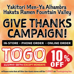 Orange & yellow water color imaged background. Yakitori Men-Ya Alhambra, Hakata Ramen Fountain Valley, GIVE THANKS CAMPAIGN! IN'STORE / PHONE ORDER / ONLINE ORDER TOGO 10% OFF. 11/1(Wed)~30(Thu) EXCEPT MONDAYS. Please note that all Shin-Sen-Gumi stores will be CLOSED on Thanksgiving Day