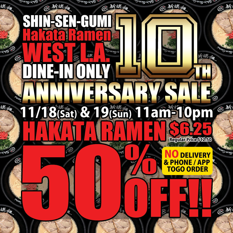 SHIN-SEN-GUMI HAKATA RAMEN WEST L.A. DINE-IN ONLY 10th ANNIVERSARY SALE, 11/18(Mon) & 19(Tue) 11am-10pm, DINE-IN ONLY Hakata Ramen 50% OFF $6.26(Reg. Price $12.50 ) / Hakata Ramen Pictures