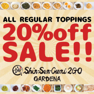 Shin-Sen-Gumi2GO Gardena, ALL REGULAR TOPPINGS 20%off SALE!! There are some Topping pictures on the top and bottom. Yellow background.