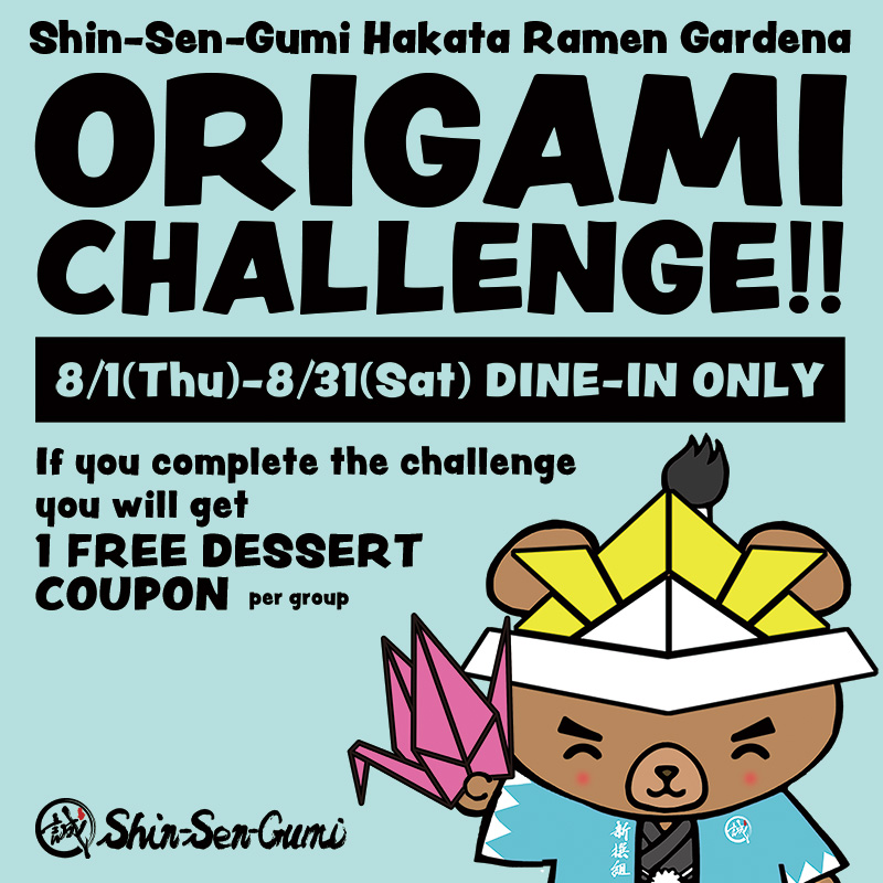 Shin-Sen-Gumi Hakata Ramen Gardena ORIGAMI CHALLENGE!! 8/1(Thu)-8/31(Sat) DINE-IN ONLY If you complete the challenge you will get 1 FREE DESSERT COUPON per group. Shin-Sen-Guma wearing origami kabuto and holds origami crane