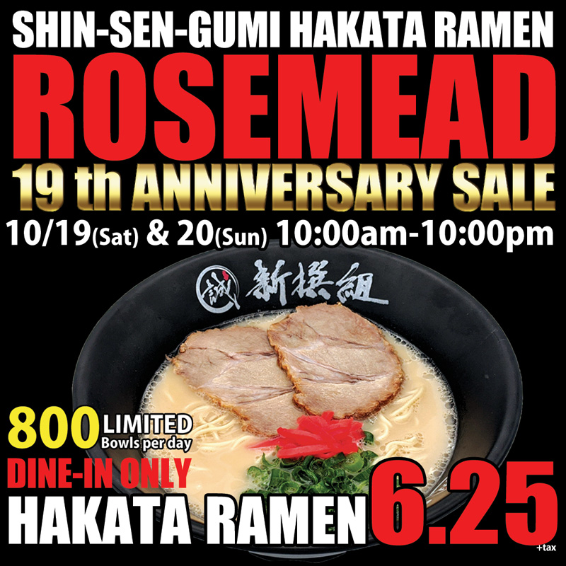 SHIN-SEN-GUMI HAKATA RAMEN ROSEMEAD 19th ANNIVERSARY SALE, 10/19(Sat) & 20(Sun) 10:00am-10:00pm, LIMITED 800 bowls per day, DINE-IN ONLY. Hakata Ramen 6.25+tax (Hakata Ramen Picture).