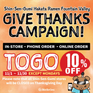 Orange & yellow water color imaged background. Hakata Ramen Fountain Valley, GIVE THANKS CAMPAIGN! IN'STORE / PHONE ORDER / ONLINE ORDER TOGO 10% OFF. 11/1-11/30 EXCEPT MONDAYS. Please note that all Shin-Sen-Gumi stores will be CLOSED on Thanksgiving Day. Shin-Sen-Guma (bear) holding smart phone on the bottom right. Small SSG logo on his left.