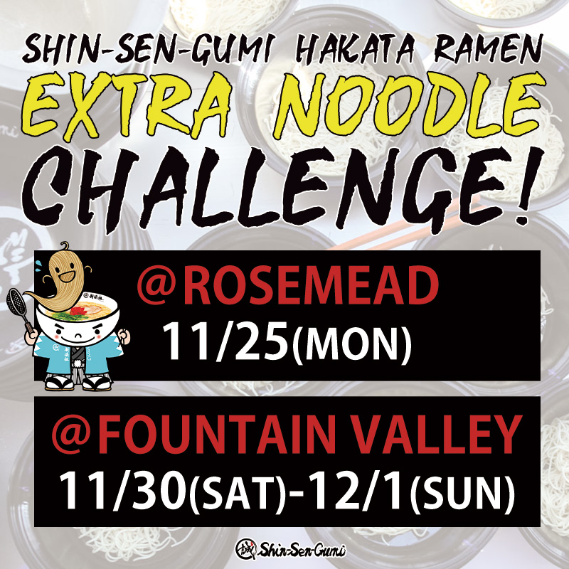 SHIN-SEN-GUMI HAKATA RAMEN EXTRA NOODLRE CHALLENGE! @ROSEMEAD 11/25(MON), @GOUNTAIN VALLEY 11/30(SAT)-12/1(SUN). Bowls and extra noodles photo on the background. Kaedama Character (Kaedamen) Under the title( left to @ROSEMEAD). Small SSG logo on the bottom.