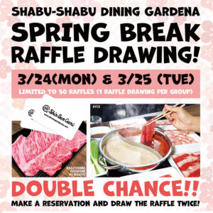 Japanese style plum imaged background in pink & white. "Shabu-Shabu Dining Gardena, Spring Break Raffle Drawing!" on the top. Under that, there is a pink rectangle and "3/24(Mon) & 3/25 (Tue), LIMITED TO 50 RAFFLES (1 Raffle drawing per group)" in it. Under that, 2 SSG Gift Cards, Kagoshima A5 Wagyu and AYCE Hot-Pot images. Under that, "DOUBLE CHANCE!!, Make a reservation and draw the raffle twice!"