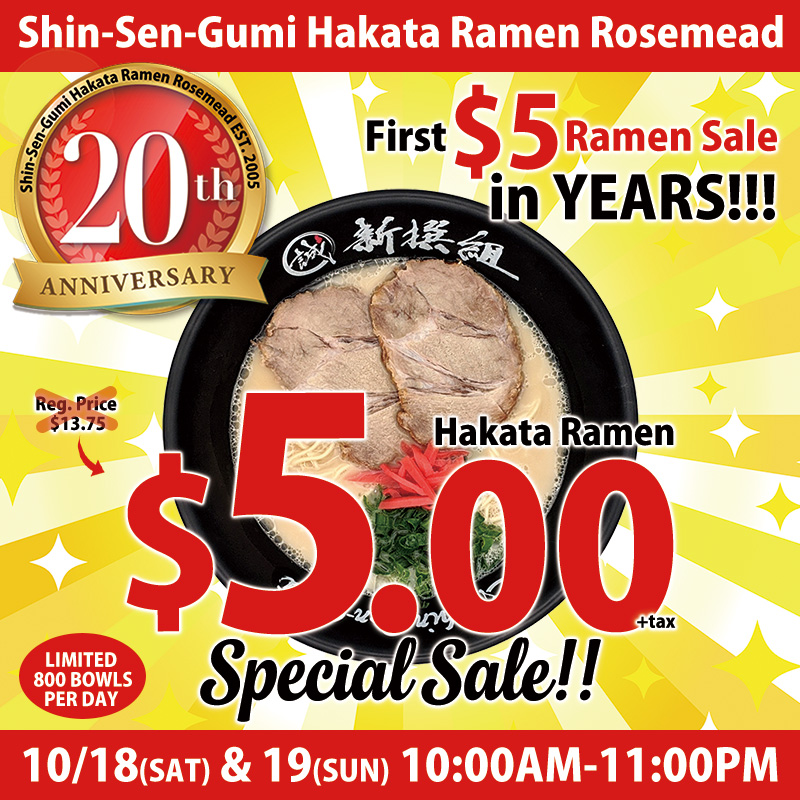 Shin-Sen-Gumi Hakata Ramen Rosemead 20th Anniversary Special Sale. First $5 Ramen Sale in years! Hakata Ramen for $5.00 (regular price $13.75). Limited to 800 bowls per day. Event on October 18 (Saturday) and 19 (Sunday) from 10:00 AM to 11:00 PM.