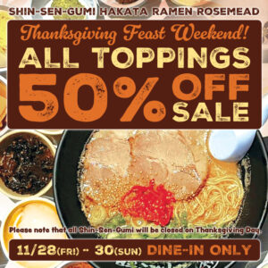 Promotional flyer for Shin-Sen-Gumi Hakata Ramen Rosemead. The text reads: “Thanksgiving Feast Weekend! All Toppings 50% Off Sale.” Dates are November 28 (Friday) to November 30 (Sunday), dine-in only. A note at the bottom says the restaurant will be closed on Thanksgiving Day. The background shows a bowl of Hakata ramen with slices of pork, noodles, broth, and various toppings.