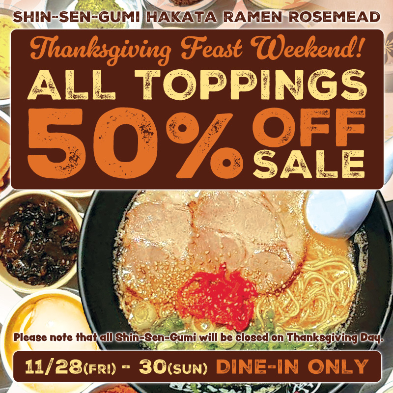 Promotional flyer for Shin-Sen-Gumi Hakata Ramen Rosemead. The text reads: “Thanksgiving Feast Weekend! All Toppings 50% Off Sale.” Dates are November 28 (Friday) to November 30 (Sunday), dine-in only. A note at the bottom says the restaurant will be closed on Thanksgiving Day. The background shows a bowl of Hakata ramen with slices of pork, noodles, broth, and various toppings.